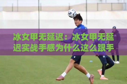 冰女甲无延迟：冰女甲无延迟实战手感为什么这么跟手？(冰女甲无延迟)三个细节让连招不再卡顿🧊最大权威网页投球网波胆盘大球分析走地大全早盘