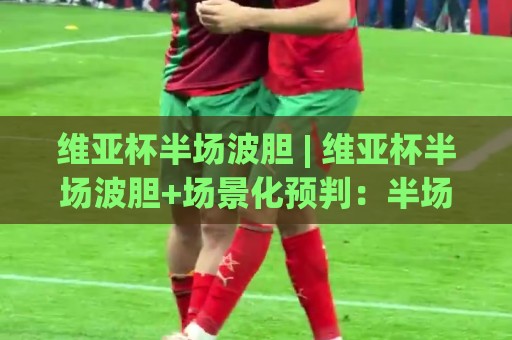 维亚杯半场波胆 | 维亚杯半场波胆+场景化预判：半场比分猜想的底层逻辑与实战思路🧊今晚靠谱最火堵球网指南蓝光低水无需注册观看解说