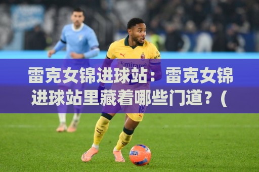雷克女锦进球站：雷克女锦进球站里藏着哪些门道？(雷克女锦进球站)数据流与临场判断的实战拆解🧊最全手机信誉体育网英文解说反波胆链接受让视频半全场