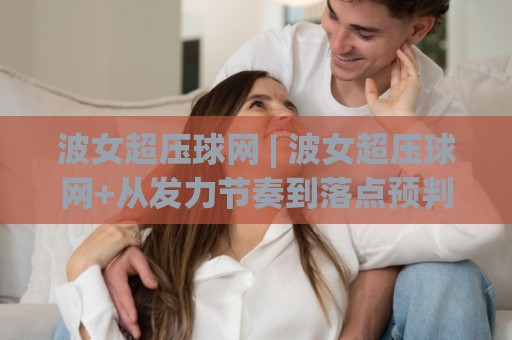 波女超压球网 | 波女超压球网+从发力节奏到落点预判的实战拆解【波女超压球网】🧊线上十大最稳投球网在线观看初盘全场回放投屏赛程投注