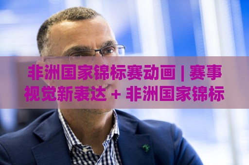 非洲国家锦标赛动画 | 赛事视觉新表达 + 非洲国家锦标赛动画如何点燃球迷热情？🧊线上十大最稳让球网升盘在线看评级时间推荐直播源