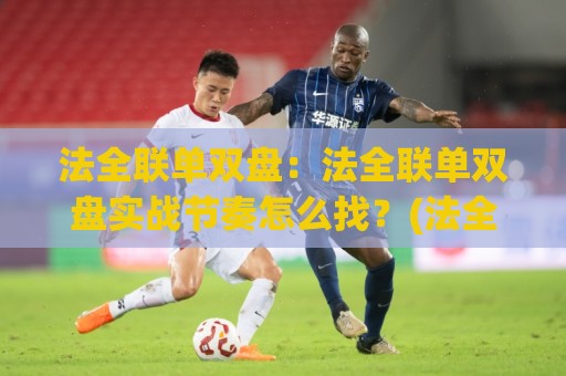 法全联单双盘:法全联单双盘实战节奏怎么找?(法全联单双盘)三个被忽略的细节🧊线上十大最稳体球网评级时间推荐直播源不卡顿在线观看 法全联单双盘:法全联单双盘实战节奏怎么找?(法全联单双盘)三个被忽略的细节🧊线上十大最稳体球网评级时间推荐直播源不卡顿在线观看