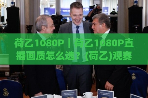 荷乙1080P｜荷乙1080P直播画质怎么选？(荷乙)观赛体验提升的5个细节🧊线上十大最稳投球站网站新用户免费无延迟4K俱乐部