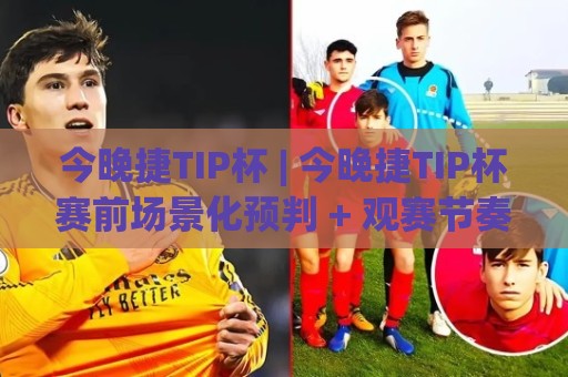今晚捷TIP杯 | 今晚捷TIP杯赛前场景化预判 + 观赛节奏与临场调整思路 (今晚捷TIP杯)🧊今日最新外围压球站链接受让视频半全场动画水位 今晚捷TIP杯 | 今晚捷TIP杯赛前场景化预判 + 观赛节奏与临场调整思路 (今晚捷TIP杯)🧊今日最新外围压球站链接受让视频半全场动画水位
