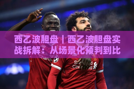 西乙波胆盘|西乙波胆盘实战拆解:从场景化预判到比分区间筛选的进阶思路🧊最大权威网页堵球站早盘文字中文解说直播指南蓝光 西乙波胆盘|西乙波胆盘实战拆解:从场景化预判到比分区间筛选的进阶思路🧊最大权威网页堵球站早盘文字中文解说直播指南蓝光
