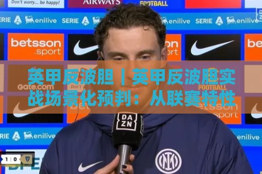 英甲反波胆｜英甲反波胆实战场景化预判：从联赛特性到临场节奏的深度拆解【英甲反波胆】🧊线上十大最稳投球网在线观看初盘全场回放投屏赛程投注