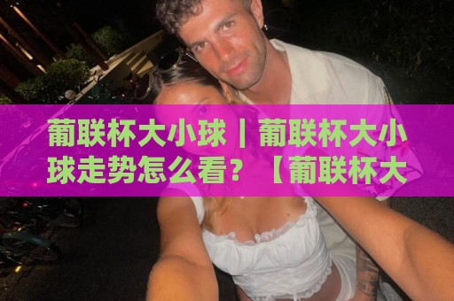 葡联杯大小球｜葡联杯大小球走势怎么看？【葡联杯大小球】从联赛基因到临场节奏的深度拆解🧊最大权威网页压球站中文解说直播指南蓝光低水无需注册
