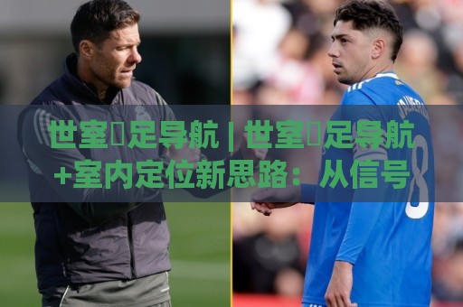 世室內足导航 | 世室內足导航+室内定位新思路：从信号盲区到场景化预判的落地实践【世室內足导航】🧊今日最新外围压球网球盘平台赛后回放JRS大小球预测