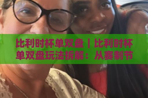 比利时杯单双盘｜比利时杯单双盘玩法拆解：从赛制节奏到临场判断的实战思路（比利时杯单双盘）🧊线上十大最稳让球站赛程投注录像回放策略波胆积分榜