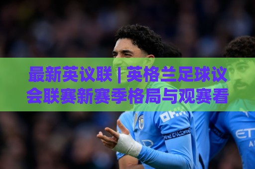 最新英议联 | 英格兰足球议会联赛新赛季格局与观赛看点全梳理🧊最大权威网页买球站走地大全早盘文字中文解说直播