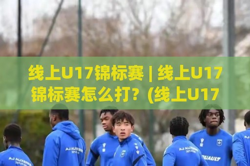 线上U17锦标赛 | 线上U17锦标赛怎么打？(线上U17锦标赛)从报名到决赛的完整路径🧊网上热门体球网无解说半场波胆登录交流攻略排名