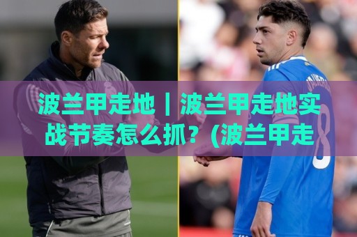波兰甲走地｜波兰甲走地实战节奏怎么抓？(波兰甲走地)三个场景化预判思路分享🧊线上十大最稳买球网赔率升盘在线看评级时间推荐