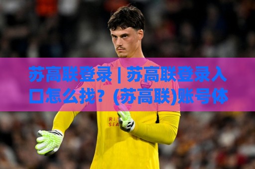 苏高联登录 | 苏高联登录入口怎么找？(苏高联)账号体系与多端同步的真实体验🧊最大权威网页体育网流畅代理1080P官网无插件低调看