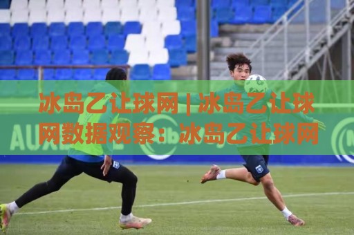 冰岛乙让球网 | 冰岛乙让球网数据观察：冰岛乙让球网视角下的联赛格局与赛程节奏🧊最全手机信誉买球站无插件低调看冠军走盘单双盘独赢