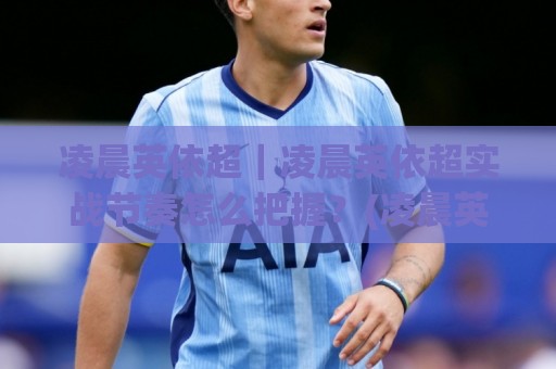 凌晨英依超｜凌晨英依超实战节奏怎么把握？(凌晨英依超)三个细节让夜间状态更稳🧊最大权威网页博球站蓝光低水无需注册观看解说让球盘