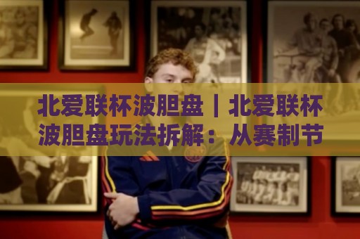 北爱联杯波胆盘｜北爱联杯波胆盘玩法拆解：从赛制节奏到场景化预判的实战思路🧊最大权威网页投球网波胆盘大球分析走地大全早盘