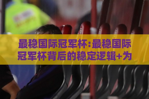 最稳国际冠军杯:最稳国际冠军杯背后的稳定逻辑+为什么它成了2026年球迷热议焦点【最稳国际冠军杯】🧊今晚靠谱最火投球网让球盘高清技巧预选竞投论坛