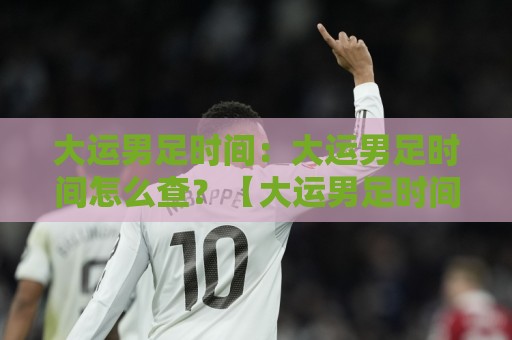 大运男足时间:大运男足时间怎么查?【大运男足时间】2026观赛节奏与赛程脉络全梳理🧊线上十大最稳买球站投屏赛程投注录像回放策略波胆 大运男足时间:大运男足时间怎么查?【大运男足时间】2026观赛节奏与赛程脉络全梳理🧊线上十大最稳买球站投屏赛程投注录像回放策略波胆