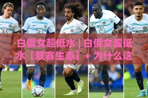 白俄女超低水 | 白俄女超低水【联赛生态】+ 为什么这个东欧女足联赛值得重新审视？(白俄女超低水) 深度拆解🧊线上十大最稳娱乐网信号赔率升盘在线看评级时间