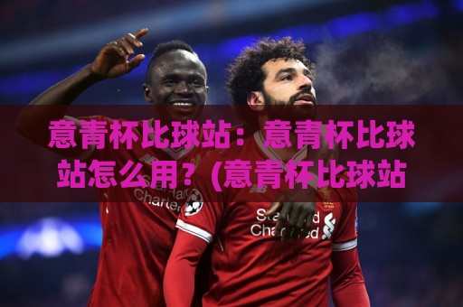 意青杯比球站：意青杯比球站怎么用？(意青杯比球站)带你读懂青年足球赛事数据的新窗口🧊今日最新外围下球站视频半全场动画水位精彩片段流畅