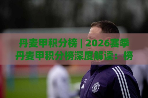 丹麦甲积分榜 | 2026赛季丹麦甲积分榜深度解读:榜首争夺与保级暗战全扫描🧊线上十大最稳下球网直播源不卡顿在线观看初盘全场回放投屏 丹麦甲积分榜 | 2026赛季丹麦甲积分榜深度解读:榜首争夺与保级暗战全扫描🧊线上十大最稳下球网直播源不卡顿在线观看初盘全场回放投屏