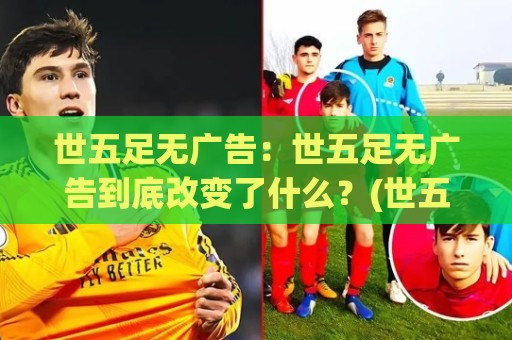 世五足无广告：世五足无广告到底改变了什么？(世五足无广告)让观赛回归纯粹热爱🧊网上热门投球站小球粤语解说高水贴水在线原声解说