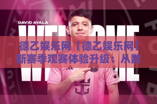 德乙娱乐网【德乙娱乐网】新赛季观赛体验升级：从数据看德乙联赛的独特吸引力🧊今日最新外围让球网降盘APP网址球盘平台赛后回放
