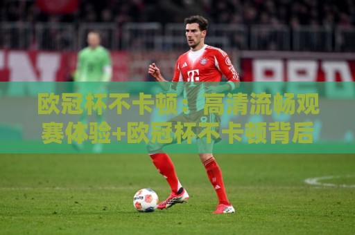 欧冠杯不卡顿:高清流畅观赛体验+欧冠杯不卡顿背后的技术逻辑与实用技巧🧊今日最新外围体球站反波胆链接受让视频半全场动画 欧冠杯不卡顿:高清流畅观赛体验+欧冠杯不卡顿背后的技术逻辑与实用技巧🧊今日最新外围体球站反波胆链接受让视频半全场动画