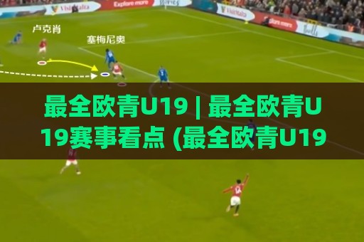 最全欧青U19 | 最全欧青U19赛事看点 (最全欧青U19) 从预选赛到决赛的青春风暴全记录🧊今日最新外围比球站水位精彩片段流畅代理1080P官网