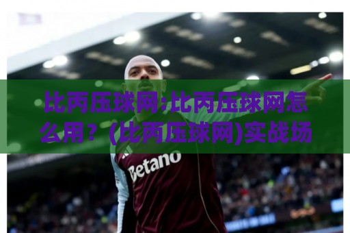 比丙压球网:比丙压球网怎么用？(比丙压球网)实战场景与数据预判思路🧊线上十大最稳押球站波胆积分榜超清网站新用户免费