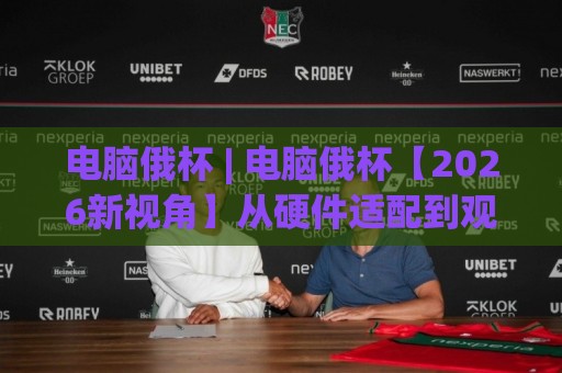 电脑俄杯 | 电脑俄杯【2026新视角】从硬件适配到观赛体验的完整思路(电脑俄杯)🧊线上十大最稳体球网评级时间推荐直播源不卡顿在线观看