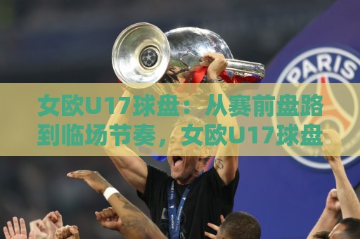 女欧U17球盘：从赛前盘路到临场节奏，女欧U17球盘背后那些值得细品的门道🧊今日最新外围博球站半全场动画水位精彩片段流畅代理