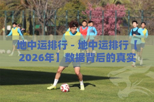 地中运排行 - 地中运排行【2026年】数据背后的真实逻辑与场景化预判🧊最大权威网页投球站低水无需注册观看解说让球盘高清