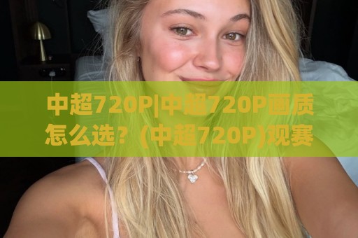 中超720P|中超720P画质怎么选？(中超720P)观赛体验与设备适配全聊透🧊网上热门下球网交流攻略排名回放无广告全场录像