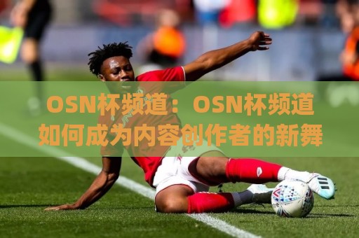 OSN杯频道：OSN杯频道如何成为内容创作者的新舞台？(OSN杯频道) 从参与到呈现的完整思路🧊最大权威网页体球站文字中文解说直播指南蓝光低水