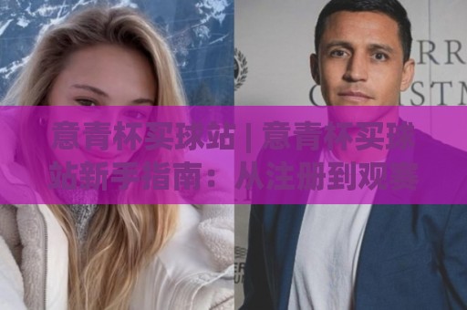 意青杯买球站 | 意青杯买球站新手指南：从注册到观赛的完整流程 (意青杯买球站)🧊今日最新外围买球网原声解说降盘APP网址球盘平台