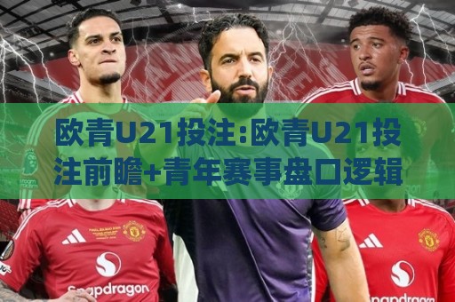 欧青U21投注:欧青U21投注前瞻+青年赛事盘口逻辑,欧青U21投注(赛前研判)核心思路🧊最大权威网页体育网流畅代理1080P官网无插件低调看