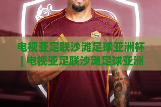 电视亚足联沙滩足球亚洲杯 | 电视亚足联沙滩足球亚洲杯观赛指南+沙滩足球亚洲杯直播看点与赛程亮点🧊网上热门压球网半场波胆登录交流攻略排名回放