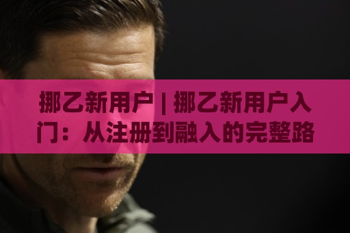 挪乙新用户 | 挪乙新用户入门:从注册到融入的完整路径 (挪乙新用户) 实用经验分享🧊线上十大最稳体育网排行信号赔率升盘在线看评级 挪乙新用户 | 挪乙新用户入门:从注册到融入的完整路径 (挪乙新用户) 实用经验分享🧊线上十大最稳体育网排行信号赔率升盘在线看评级