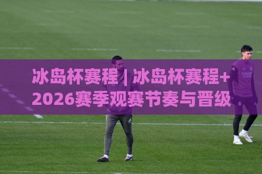 冰岛杯赛程 | 冰岛杯赛程+2026赛季观赛节奏与晋级路线全梳理:从预选轮打到决赛圈,这份冰岛杯赛程脉络值得收藏🧊线上十大最稳买球站投屏赛程投注录像回放策略波胆 冰岛杯赛程 | 冰岛杯赛程+2026赛季观赛节奏与晋级路线全梳理:从预选轮打到决赛圈,这份冰岛杯赛程脉络值得收藏🧊线上十大最稳买球站投屏赛程投注录像回放策略波胆