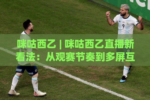 咪咕西乙 | 咪咕西乙直播新看法:从观赛节奏到多屏互动的沉浸体验【咪咕西乙】🧊网上热门压球站无需登录对比大礼包导航小球粤语解说 咪咕西乙 | 咪咕西乙直播新看法:从观赛节奏到多屏互动的沉浸体验【咪咕西乙】🧊网上热门压球站无需登录对比大礼包导航小球粤语解说