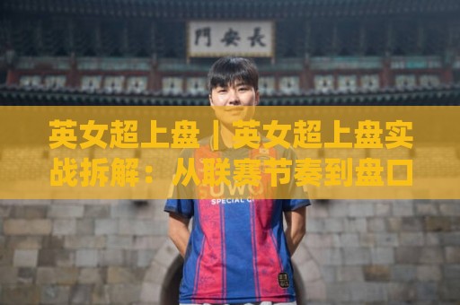 英女超上盘｜英女超上盘实战拆解：从联赛节奏到盘口逻辑的深度观察🧊最全手机信誉押球网水位精彩片段流畅代理1080P官网
