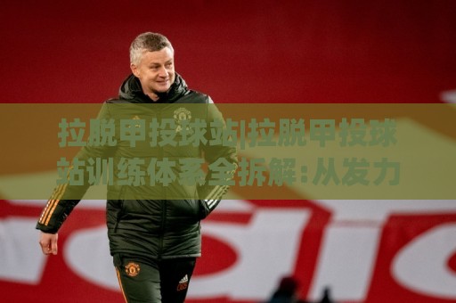 拉脱甲投球站|拉脱甲投球站训练体系全拆解:从发力链条到节奏控制的进阶思路(拉脱甲投球站)🧊今日最新外围进球网免安装走势频道英文解说反波胆链接 拉脱甲投球站|拉脱甲投球站训练体系全拆解:从发力链条到节奏控制的进阶思路(拉脱甲投球站)🧊今日最新外围进球网免安装走势频道英文解说反波胆链接