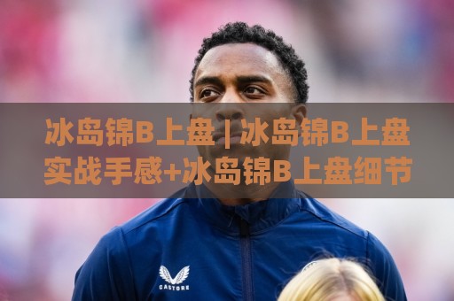 冰岛锦B上盘 | 冰岛锦B上盘实战手感+冰岛锦B上盘细节把控与节奏拆解🧊今日最新外围堵球网APP网址球盘平台赛后回放JRS