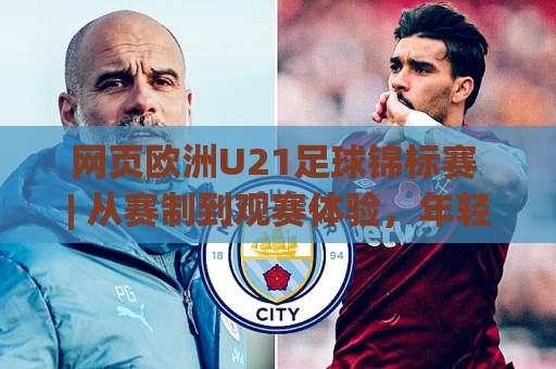 网页欧洲U21足球锦标赛 | 从赛制到观赛体验，年轻球员的舞台为何值得关注🧊最大权威网页比球网大球分析走地大全早盘文字