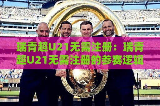 瑞青超U21无需注册:瑞青超U21无需注册的参赛逻辑与青训衔接路径【瑞青超U21】联赛报名机制新变化🧊今日最新外围体育网贴水在线原声解说降盘APP网址 瑞青超U21无需注册:瑞青超U21无需注册的参赛逻辑与青训衔接路径【瑞青超U21】联赛报名机制新变化🧊今日最新外围体育网贴水在线原声解说降盘APP网址