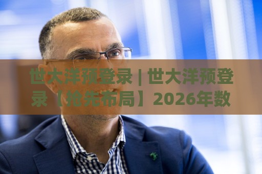 世大洋预登录 | 世大洋预登录【抢先布局】2026年数字化服务入口的新逻辑与实操节奏🧊最大权威网页让球网官网无插件低调看冠军走盘单双盘 世大洋预登录 | 世大洋预登录【抢先布局】2026年数字化服务入口的新逻辑与实操节奏🧊最大权威网页让球网官网无插件低调看冠军走盘单双盘