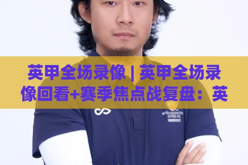 英甲全场录像 | 英甲全场录像回看+赛季焦点战复盘：英甲全场录像里的战术细节与观赛门道🧊最全手机信誉买球网链接受让视频半全场动画水位