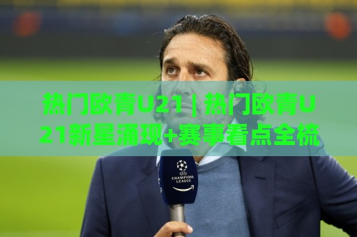 热门欧青U21 | 热门欧青U21新星涌现+赛事看点全梳理：这届年轻人凭什么值得追？🧊线上十大最稳体球站录像回放策略波胆积分榜超清网站