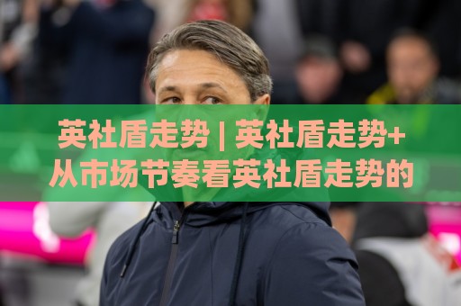英社盾走势 | 英社盾走势+从市场节奏看英社盾走势的演变脉络 | 英社盾走势观察新视角🧊最全手机信誉投球站分析走地大全早盘文字中文解说